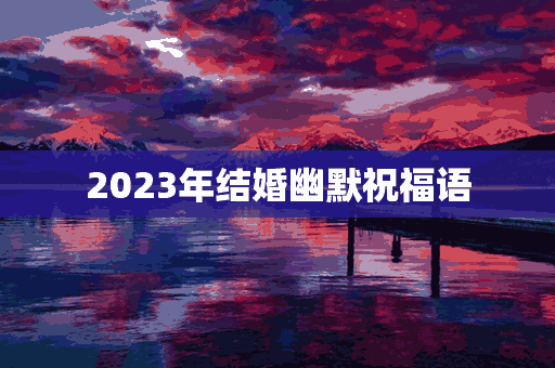 2023年结婚幽默祝福语